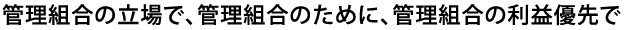 管理組合の立場で、管理組合のために、管理組合の利益優先で